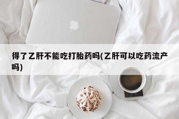 药流药在线付款得了乙肝不能吃打胎药吗(乙肝可以吃药流产吗)