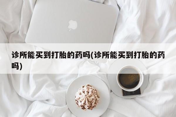药流药在线付款诊所能买到打胎的药吗(诊所能买到打胎的药吗)