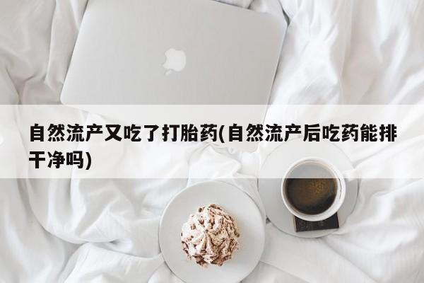 药流药在线付款自然流产又吃了打胎药(自然流产后吃药能排干净吗)