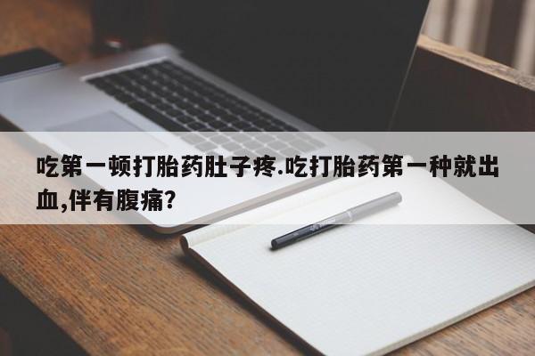 药流药在线付款吃第一顿打胎药肚子疼.吃打胎药第一种就出血,伴有腹痛？