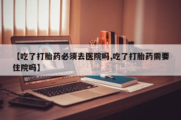 药流药在线付款【吃了打胎药必须去医院吗,吃了打胎药需要住院吗】