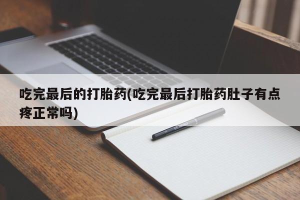 药流药在线付款吃完最后的打胎药(吃完最后打胎药肚子有点疼正常吗)