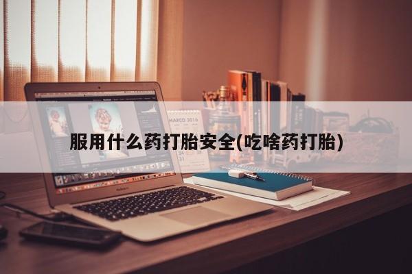 药流药在线付款服用什么药打胎安全(吃啥药打胎)