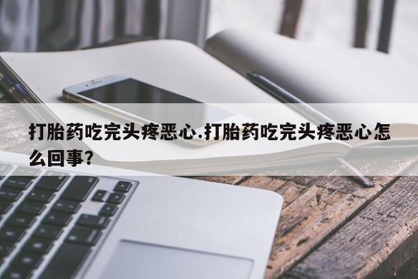 药流药在线付款打胎药吃完头疼恶心.打胎药吃完头疼恶心怎么回事？