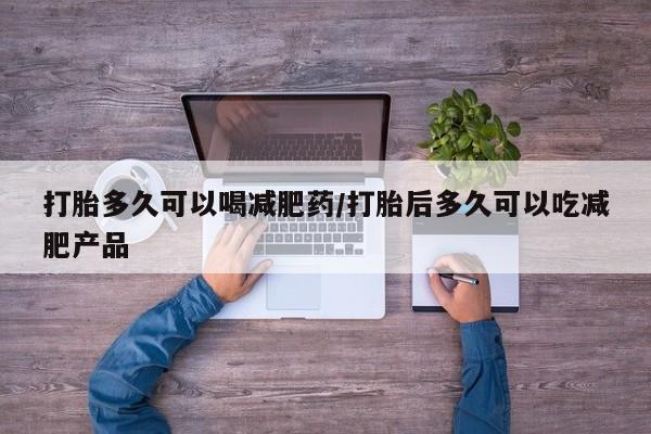药流药在线付款打胎多久可以喝减肥药/打胎后多久可以吃减肥产品