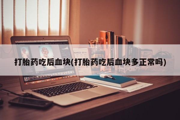 药流药在线付款打胎药吃后血块(打胎药吃后血块多正常吗)