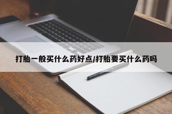 药流药在线付款打胎一般买什么药好点/打胎要买什么药吗