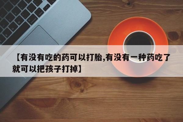 药流药在线付款【有没有吃的药可以打胎,有没有一种药吃了就可以把孩子打掉】