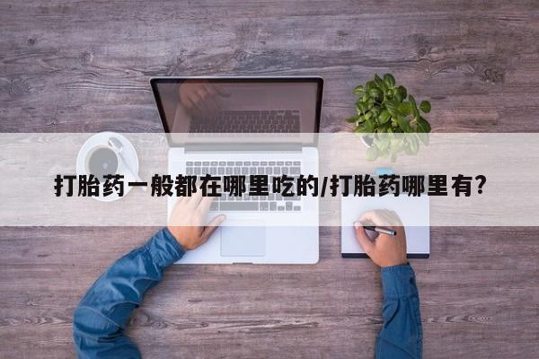 药流药在线付款打胎药一般都在哪里吃的/打胎药哪里有?