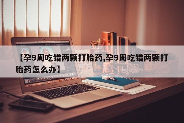 药流药在线付款【孕9周吃错两颗打胎药,孕9周吃错两颗打胎药怎么办】