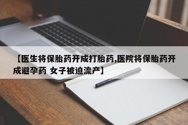 药流药在线付款【医生将保胎药开成打胎药,医院将保胎药开成避孕药 女子被迫流产】