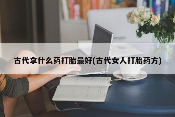 药流药在线付款古代拿什么药打胎最好(古代女人打胎药方)