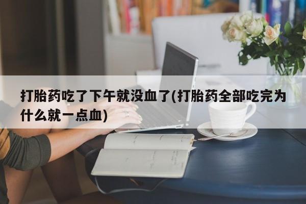 药流药在线付款打胎药吃了下午就没血了(打胎药全部吃完为什么就一点血)