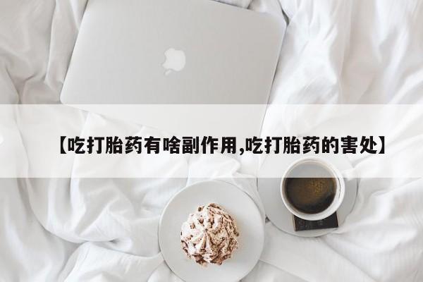药流药在线付款【吃打胎药有啥副作用,吃打胎药的害处】