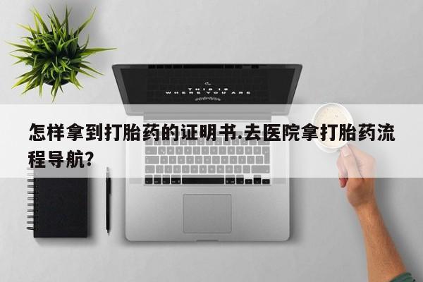 药流药在线付款怎样拿到打胎药的证明书.去医院拿打胎药流程导航？