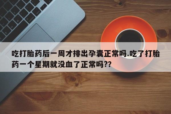 药流药在线付款吃打胎药后一周才排出孕囊正常吗.吃了打胎药一个星期就没血了正常吗?？