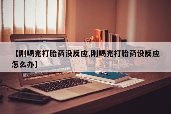 药流药在线付款【刚喝完打胎药没反应,刚喝完打胎药没反应怎么办】