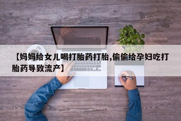 药流药在线付款【妈妈给女儿喝打胎药打胎,偷偷给孕妇吃打胎药导致流产】