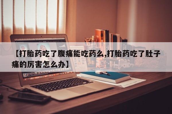 药流药在线付款【打胎药吃了腹痛能吃药么,打胎药吃了肚子痛的厉害怎么办】