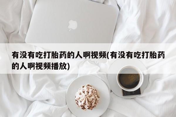 药流药在线付款有没有吃打胎药的人啊视频(有没有吃打胎药的人啊视频播放)