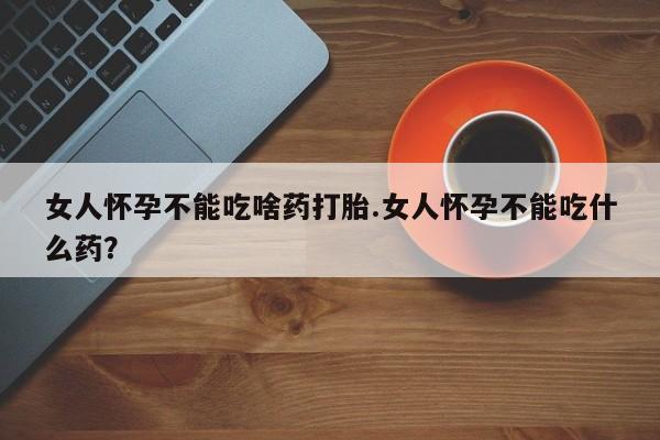 药流药在线付款女人怀孕不能吃啥药打胎.女人怀孕不能吃什么药？