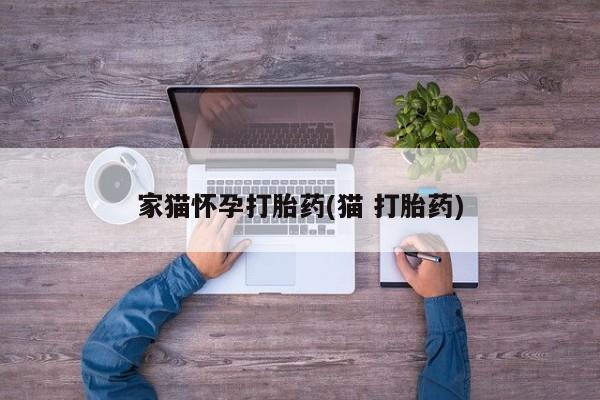 药流药在线付款家猫怀孕打胎药(猫 打胎药)