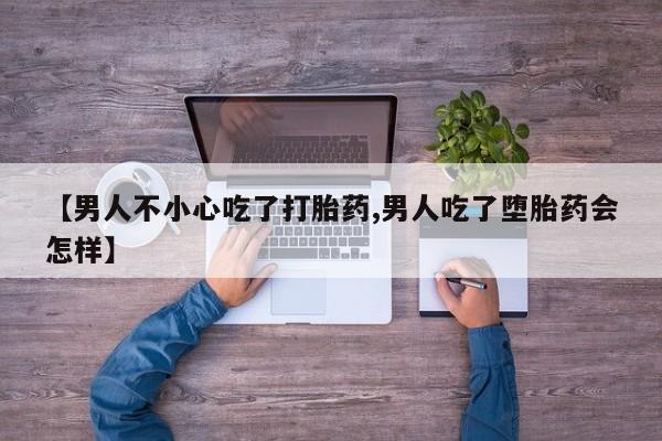 药流药在线付款【男人不小心吃了打胎药,男人吃了堕胎药会怎样】