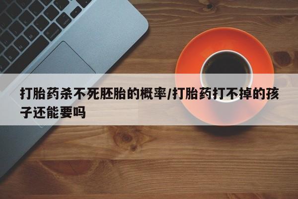 药流药在线付款打胎药杀不死胚胎的概率/打胎药打不掉的孩子还能要吗