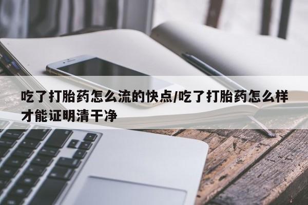 药流药在线付款吃了打胎药怎么流的快点/吃了打胎药怎么样才能证明清干净