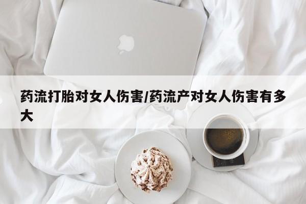 药流药在线付款药流打胎对女人伤害/药流产对女人伤害有多大