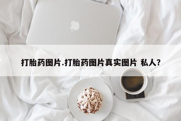 药流药在线付款打胎药图片.打胎药图片真实图片 私人？