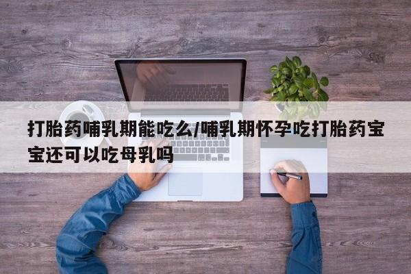 药流药在线付款打胎药哺乳期能吃么/哺乳期怀孕吃打胎药宝宝还可以吃母乳吗