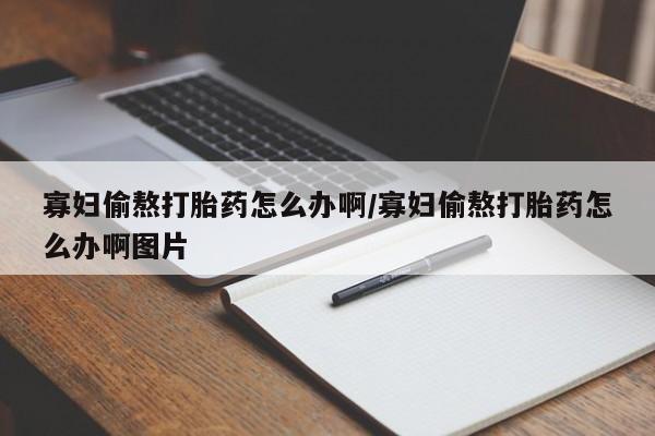 药流药在线付款寡妇偷熬打胎药怎么办啊/寡妇偷熬打胎药怎么办啊图片