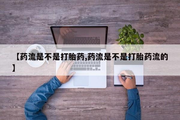 药流药在线付款【药流是不是打胎药,药流是不是打胎药流的】