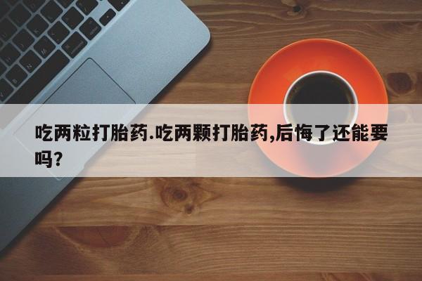 药流药在线付款吃两粒打胎药.吃两颗打胎药,后悔了还能要吗？