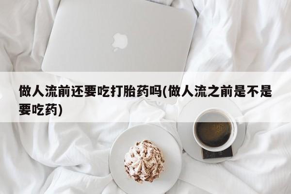 药流药在线付款做人流前还要吃打胎药吗(做人流之前是不是要吃药)
