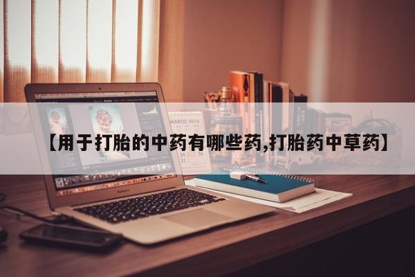 药流药在线付款【用于打胎的中药有哪些药,打胎药中草药】