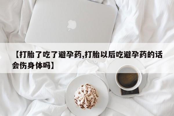 药流药在线付款【打胎了吃了避孕药,打胎以后吃避孕药的话会伤身体吗】