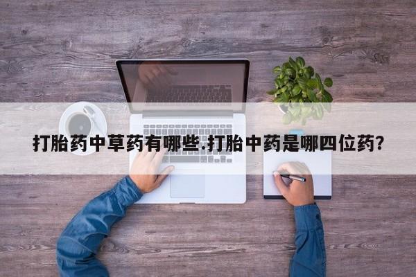 药流药在线付款打胎药中草药有哪些.打胎中药是哪四位药？