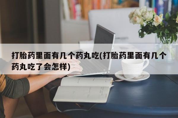 药流药在线付款打胎药里面有几个药丸吃(打胎药里面有几个药丸吃了会怎样)