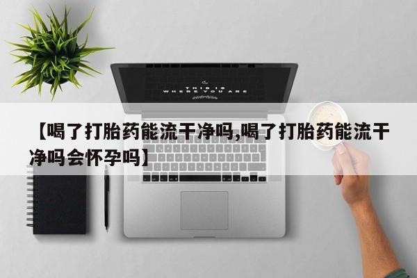 药流药在线付款【喝了打胎药能流干净吗,喝了打胎药能流干净吗会怀孕吗】