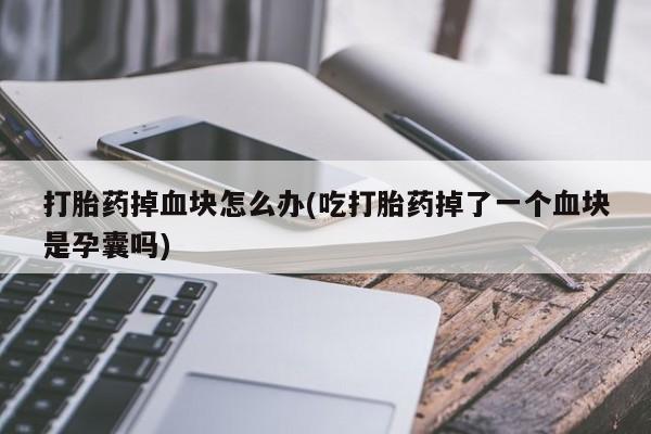药流药在线付款打胎药掉血块怎么办(吃打胎药掉了一个血块是孕囊吗)
