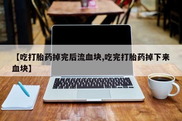 药流药在线付款【吃打胎药掉完后流血块,吃完打胎药掉下来血块】