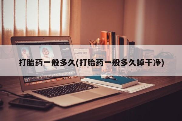 药流药在线付款打胎药一般多久(打胎药一般多久掉干净)