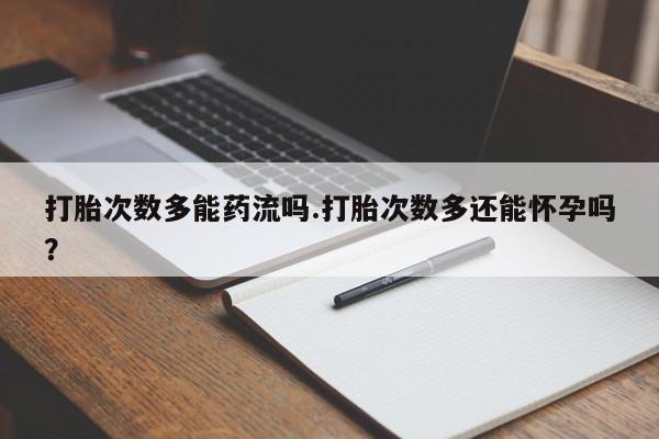 药流药在线付款打胎次数多能药流吗.打胎次数多还能怀孕吗？
