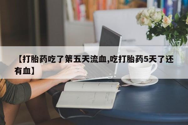 药流药在线付款【打胎药吃了第五天流血,吃打胎药5天了还有血】