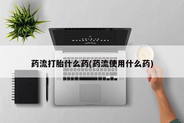 药流药在线付款药流打胎什么药(药流使用什么药)
