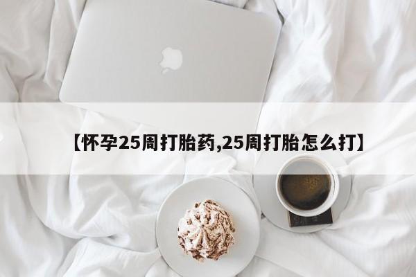 药流药在线付款【怀孕25周打胎药,25周打胎怎么打】