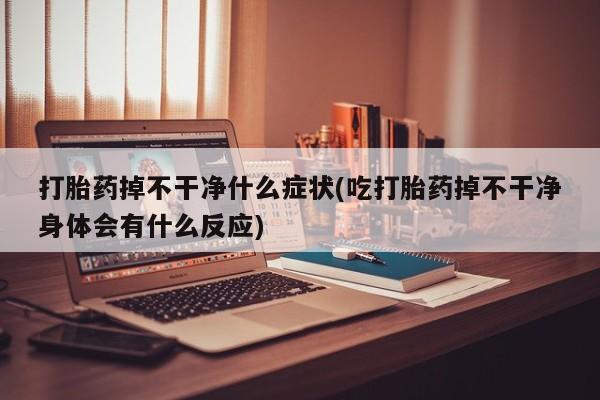 药流药在线付款打胎药掉不干净什么症状(吃打胎药掉不干净身体会有什么反应)