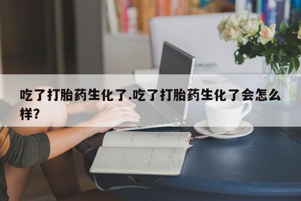 药流药在线付款吃了打胎药生化了.吃了打胎药生化了会怎么样？